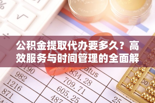 前锋公积金提取代办要多久？高效服务与时间管理的全面解析