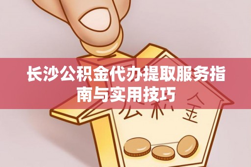 前锋长沙公积金代办提取服务指南与实用技巧