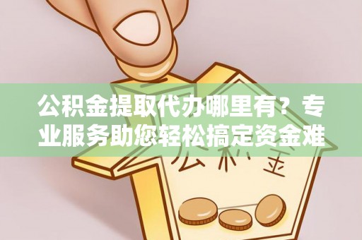 前锋公积金提取代办哪里有？专业服务助您轻松搞定资金难题