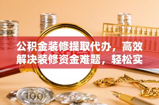 前锋公积金装修提取代办，高效解决装修资金难题，轻松实现家居梦想