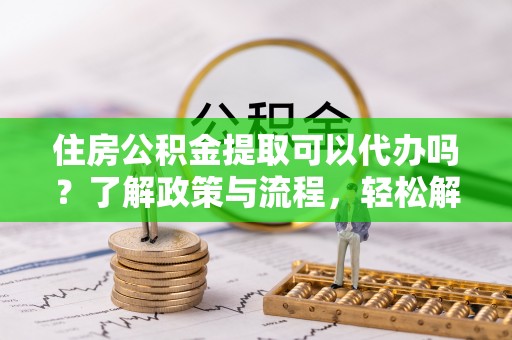 前锋住房公积金提取可以代办吗？了解政策与流程，轻松解决疑问