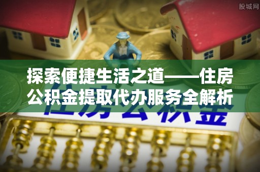 前锋探索便捷生活之道——住房公积金提取代办服务全解析
