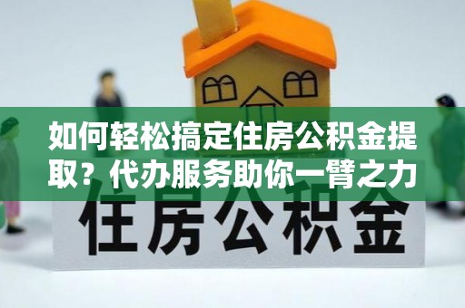 前锋如何轻松搞定住房公积金提取？代办服务助你一臂之力