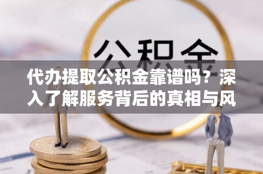 前锋代办提取公积金靠谱吗？深入了解服务背后的真相与风险