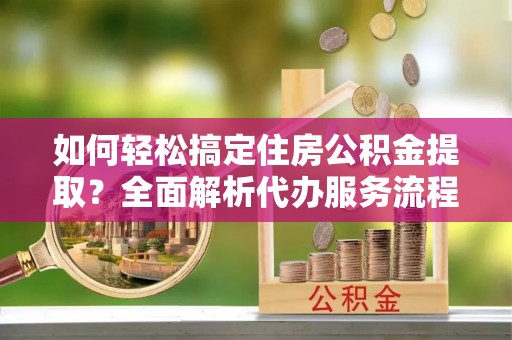 前锋如何轻松搞定住房公积金提取？全面解析代办服务流程与优势