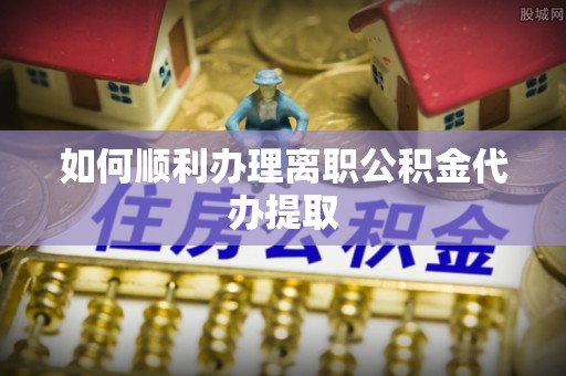 前锋如何顺利办理离职公积金代办提取