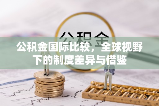 前锋公积金国际比较，全球视野下的制度差异与借鉴