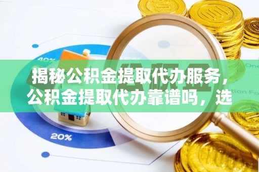 前锋揭秘公积金提取代办服务，公积金提取代办靠谱吗，选择需谨慎