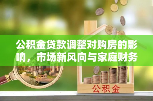 前锋公积金贷款调整对购房的影响，市场新风向与家庭财务规划