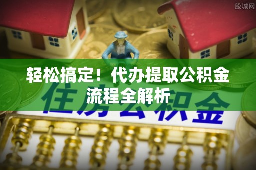 前锋轻松搞定！代办提取公积金流程全解析