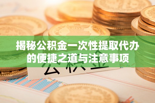 前锋揭秘公积金一次性提取代办的便捷之道与注意事项