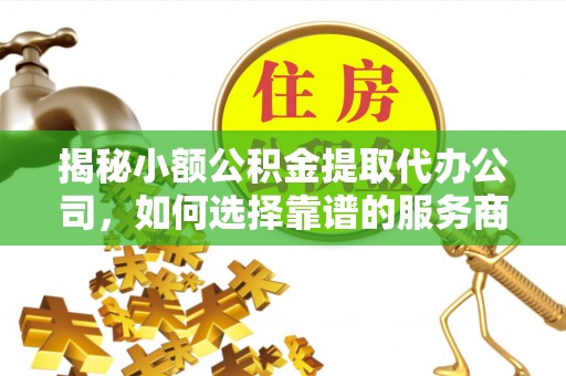 前锋揭秘小额公积金提取代办公司，如何选择靠谱的服务商？