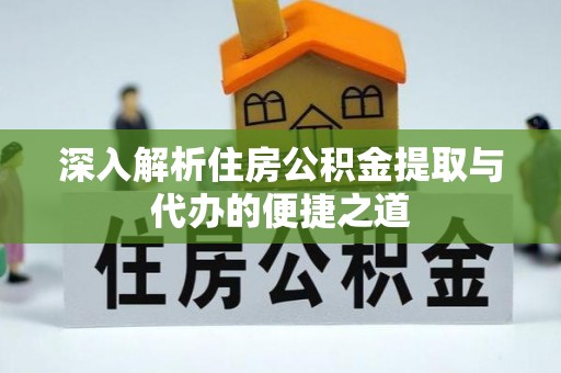 前锋深入解析住房公积金提取与代办的便捷之道