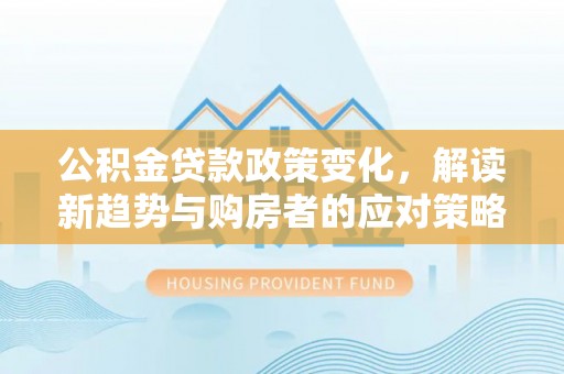 前锋公积金贷款政策变化，解读新趋势与购房者的应对策略