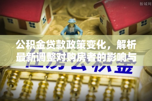 前锋公积金贷款政策变化，解析最新调整对购房者的影响与机遇