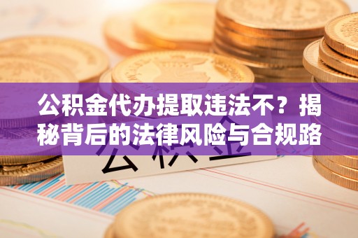 前锋公积金代办提取违法不？揭秘背后的法律风险与合规路径