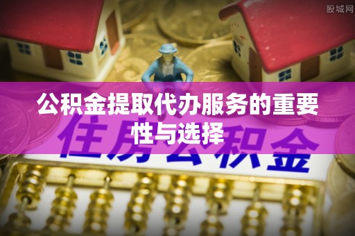 前锋公积金提取代办服务的重要性与选择