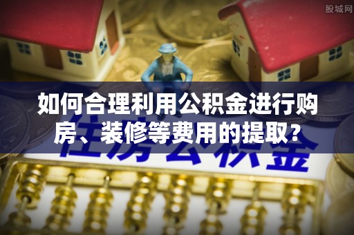 前锋如何合理利用公积金进行购房、装修等费用的提取？