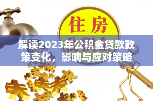 前锋解读2023年公积金贷款政策变化，影响与应对策略