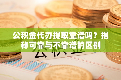 前锋公积金代办提取靠谱吗？揭秘可靠与不靠谱的区别