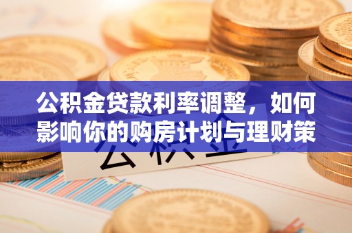 前锋公积金贷款利率调整，如何影响你的购房计划与理财策略