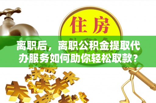 前锋离职后，离职公积金提取代办服务如何助你轻松取款？