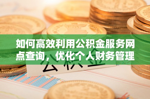 前锋如何高效利用公积金服务网点查询，优化个人财务管理