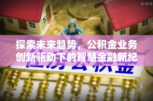 前锋探索未来趋势，公积金业务创新驱动下的智慧金融新纪元