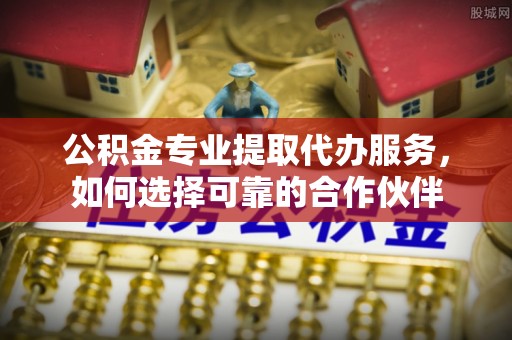 前锋公积金专业提取代办服务，如何选择可靠的合作伙伴