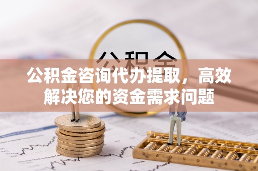 前锋公积金咨询代办提取，高效解决您的资金需求问题