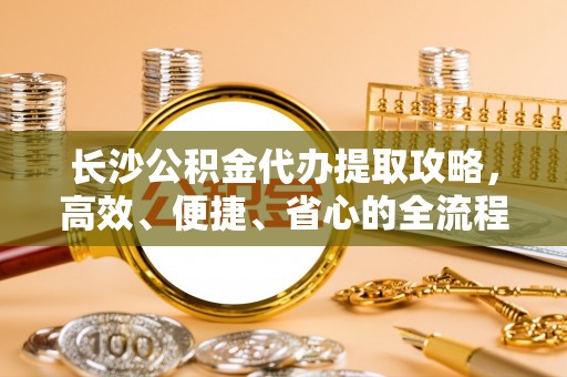 前锋长沙公积金代办提取攻略，高效、便捷、省心的全流程解析