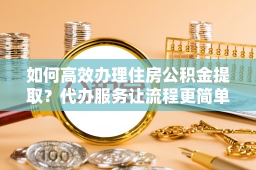 前锋如何高效办理住房公积金提取？代办服务让流程更简单