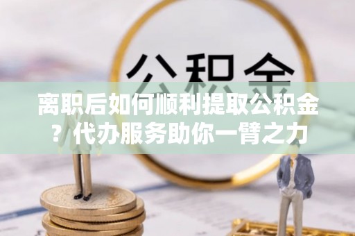 前锋离职后如何顺利提取公积金？代办服务助你一臂之力