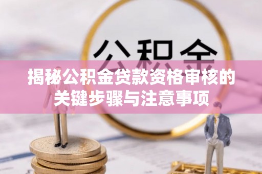 前锋揭秘公积金贷款资格审核的关键步骤与注意事项