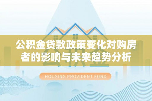 前锋公积金贷款政策变化对购房者的影响与未来趋势分析