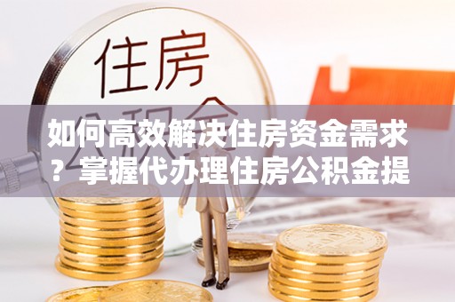前锋如何高效解决住房资金需求？掌握代办理住房公积金提取技巧是关键