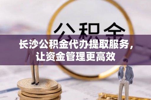 前锋长沙公积金代办提取服务，让资金管理更高效