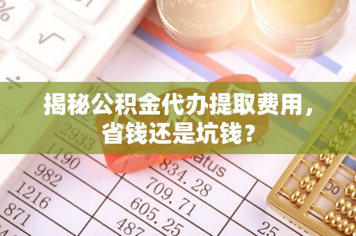 前锋揭秘公积金代办提取费用，省钱还是坑钱？
