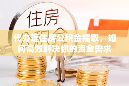 前锋代办理住房公积金提取，如何高效解决你的资金需求