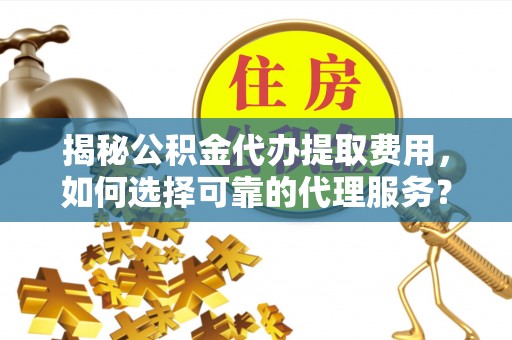 前锋揭秘公积金代办提取费用，如何选择可靠的代理服务？