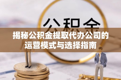 前锋揭秘公积金提取代办公司的运营模式与选择指南