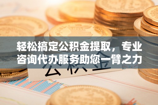 前锋轻松搞定公积金提取，专业咨询代办服务助您一臂之力