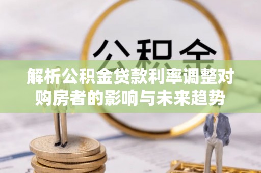 前锋解析公积金贷款利率调整对购房者的影响与未来趋势
