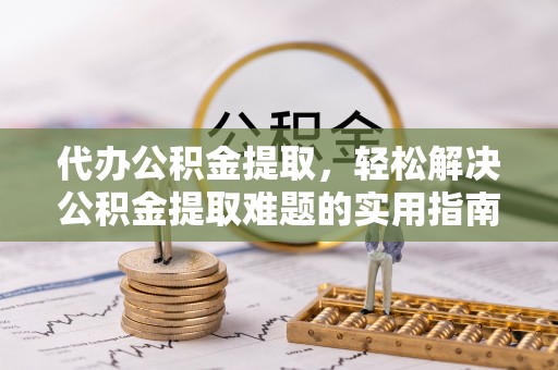 前锋代办公积金提取，轻松解决公积金提取难题的实用指南