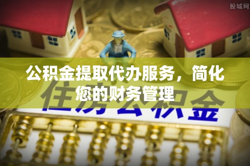 前锋公积金提取代办服务，简化您的财务管理