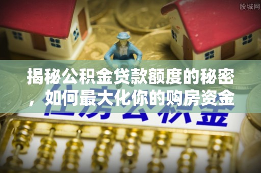 前锋揭秘公积金贷款额度的秘密，如何最大化你的购房资金