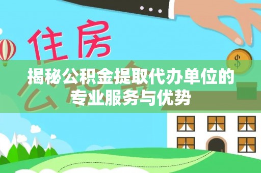 前锋揭秘公积金提取代办单位的专业服务与优势
