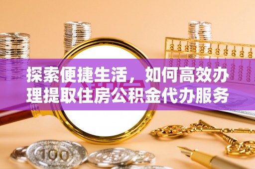 前锋探索便捷生活，如何高效办理提取住房公积金代办服务
