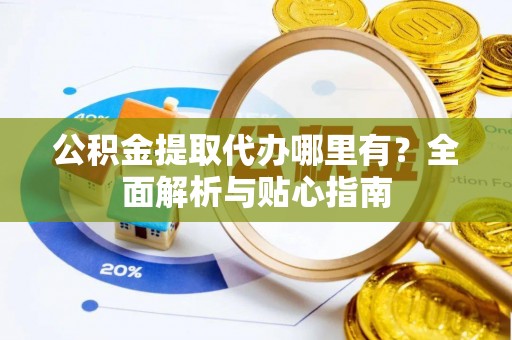 前锋公积金提取代办哪里有？全面解析与贴心指南