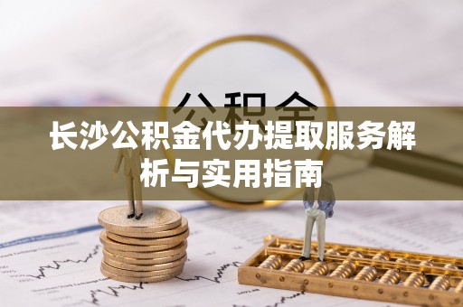 前锋长沙公积金代办提取服务解析与实用指南